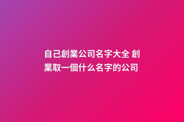 自己創業公司名字大全 創業取一個什么名字的公司-第1張-公司起名-玄機派